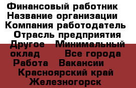 Финансовый работник › Название организации ­ Компания-работодатель › Отрасль предприятия ­ Другое › Минимальный оклад ­ 1 - Все города Работа » Вакансии   . Красноярский край,Железногорск г.